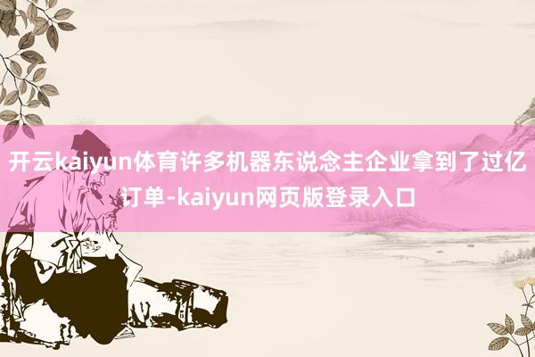 开云kaiyun体育许多机器东说念主企业拿到了过亿订单-kaiyun网页版登录入口