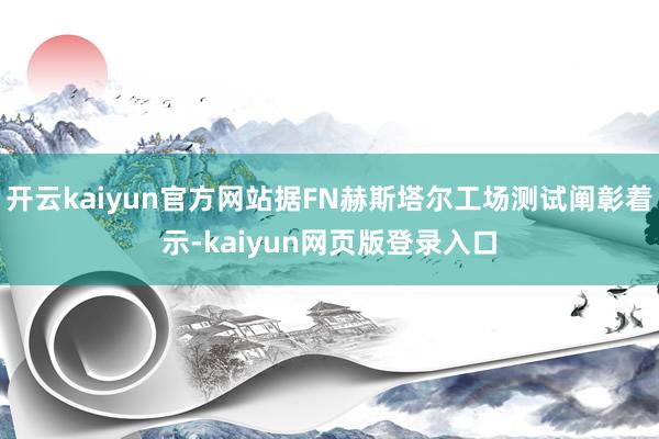 开云kaiyun官方网站据FN赫斯塔尔工场测试阐彰着示-kaiyun网页版登录入口