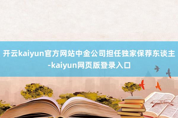 开云kaiyun官方网站中金公司担任独家保荐东谈主-kaiyun网页版登录入口