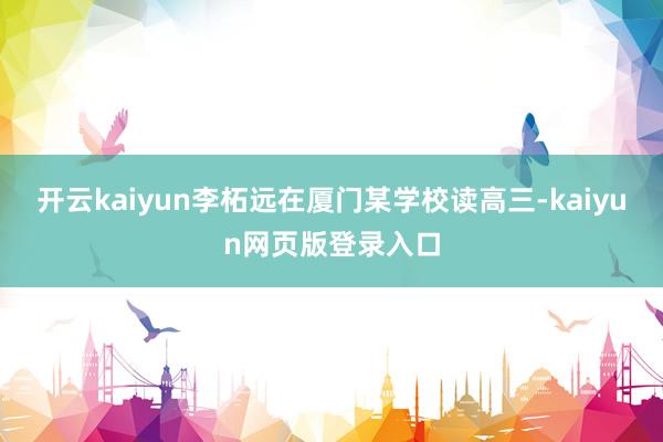 开云kaiyun李柘远在厦门某学校读高三-kaiyun网页版登录入口