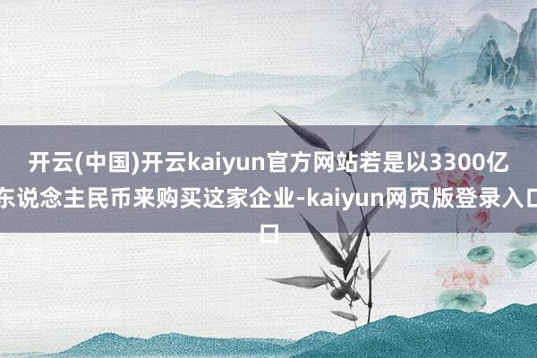 开云(中国)开云kaiyun官方网站若是以3300亿东说念主民币来购买这家企业-kaiyun网页版登录入口