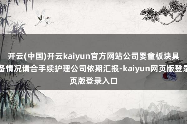 开云(中国)开云kaiyun官方网站公司婴童板块具体预备情况请合手续护理公司依期汇报-kaiyun网页版登录入口