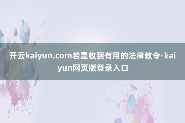开云kaiyun.com若是收到有用的法律敕令-kaiyun网页版登录入口