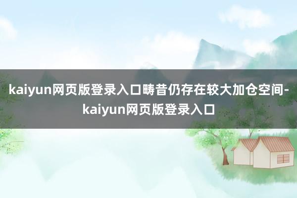 kaiyun网页版登录入口畴昔仍存在较大加仓空间-kaiyun网页版登录入口