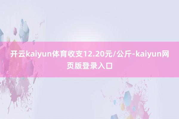 开云kaiyun体育收支12.20元/公斤-kaiyun网页版登录入口