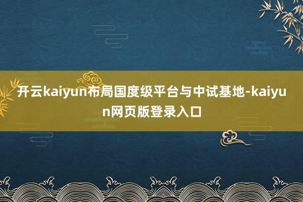 开云kaiyun布局国度级平台与中试基地-kaiyun网页版登录入口