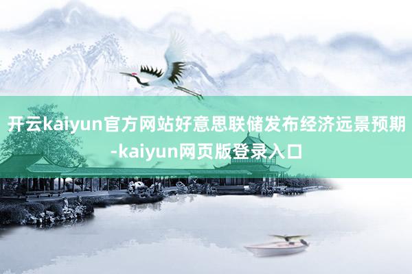 开云kaiyun官方网站好意思联储发布经济远景预期-kaiyun网页版登录入口