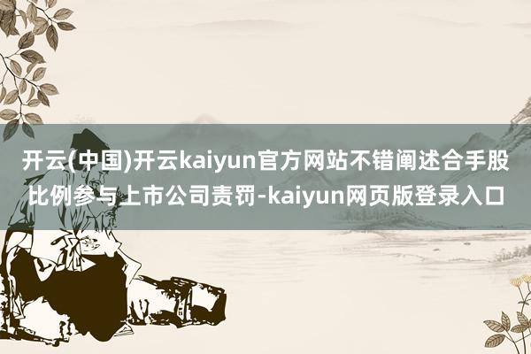 开云(中国)开云kaiyun官方网站不错阐述合手股比例参与上市公司责罚-kaiyun网页版登录入口
