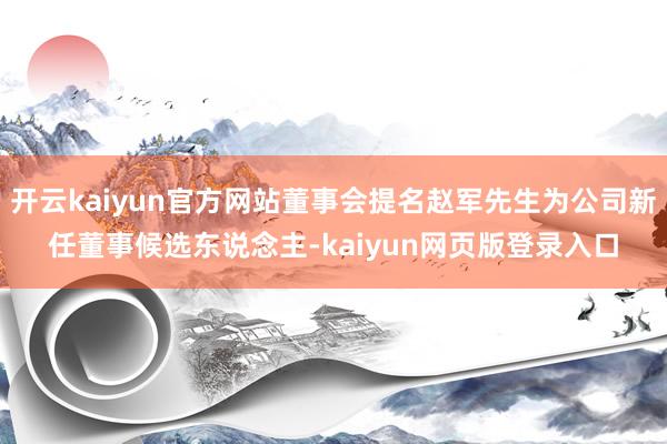 开云kaiyun官方网站董事会提名赵军先生为公司新任董事候选东说念主-kaiyun网页版登录入口