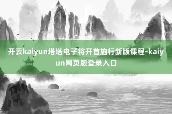 开云kaiyun塔塔电子将开首施行新版课程-kaiyun网页版登录入口