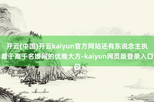 开云(中国)开云kaiyun官方网站还有东说念主执着于高干名媛间的优雅大方-kaiyun网页版登录入口