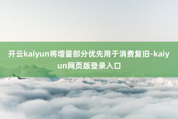 开云kaiyun将增量部分优先用于消费复旧-kaiyun网页版登录入口