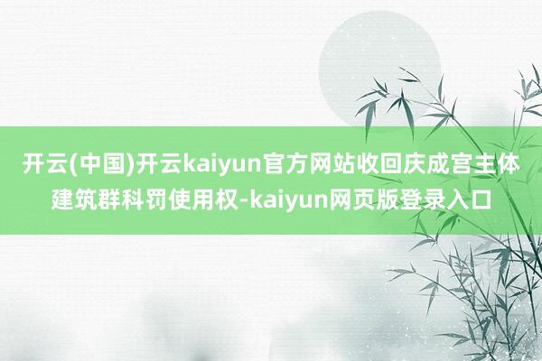 开云(中国)开云kaiyun官方网站收回庆成宫主体建筑群科罚使用权-kaiyun网页版登录入口