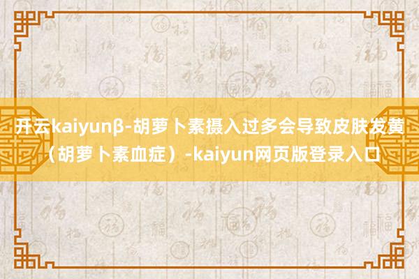 开云kaiyunβ-胡萝卜素摄入过多会导致皮肤发黄（胡萝卜素血症）-kaiyun网页版登录入口