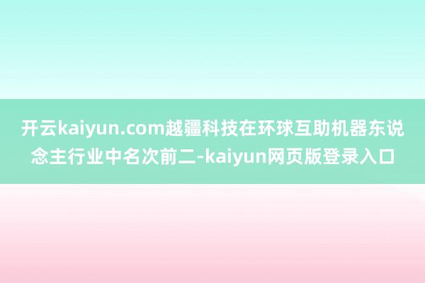 开云kaiyun.com越疆科技在环球互助机器东说念主行业中名次前二-kaiyun网页版登录入口