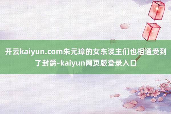 开云kaiyun.com朱元璋的女东谈主们也相通受到了封爵-kaiyun网页版登录入口
