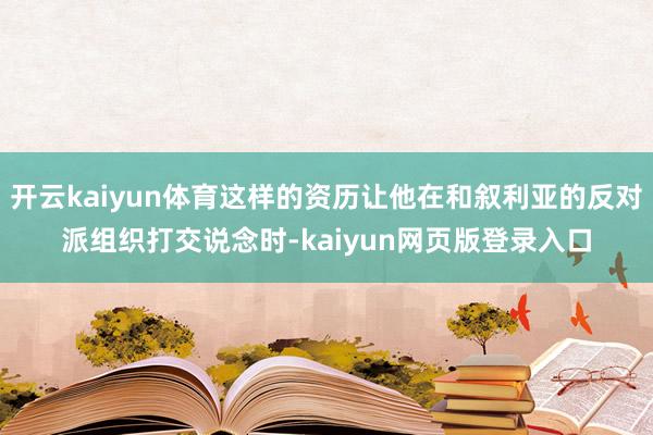 开云kaiyun体育这样的资历让他在和叙利亚的反对派组织打交说念时-kaiyun网页版登录入口