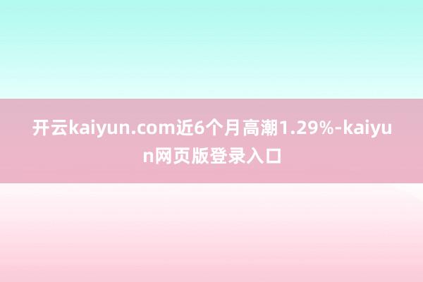 开云kaiyun.com近6个月高潮1.29%-kaiyun网页版登录入口