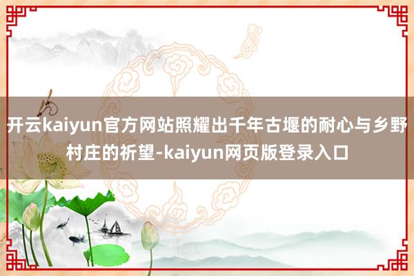 开云kaiyun官方网站照耀出千年古堰的耐心与乡野村庄的祈望-kaiyun网页版登录入口