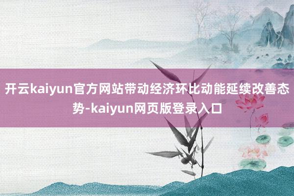开云kaiyun官方网站带动经济环比动能延续改善态势-kaiyun网页版登录入口