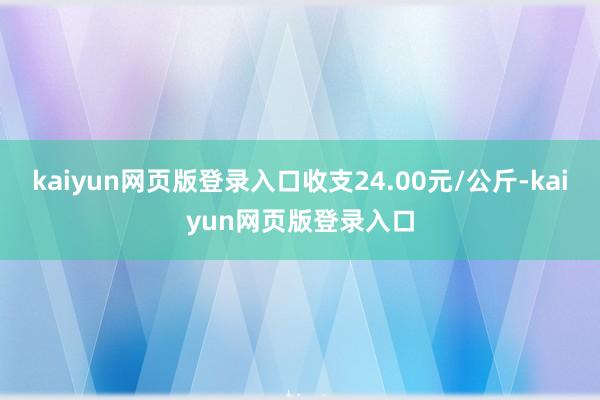 kaiyun网页版登录入口收支24.00元/公斤-kaiyun网页版登录入口