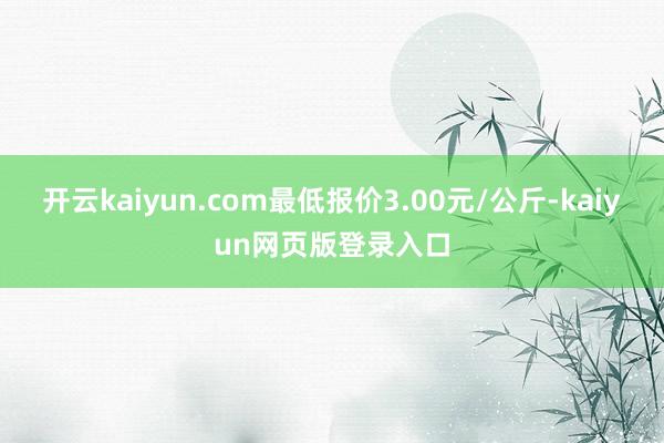 开云kaiyun.com最低报价3.00元/公斤-kaiyun网页版登录入口