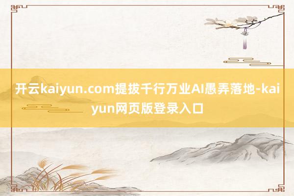 开云kaiyun.com提拔千行万业AI愚弄落地-kaiyun网页版登录入口