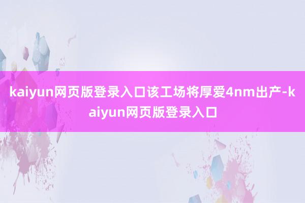 kaiyun网页版登录入口该工场将厚爱4nm出产-kaiyun网页版登录入口