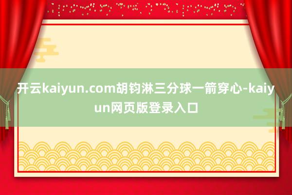 开云kaiyun.com胡钧淋三分球一箭穿心-kaiyun网页版登录入口