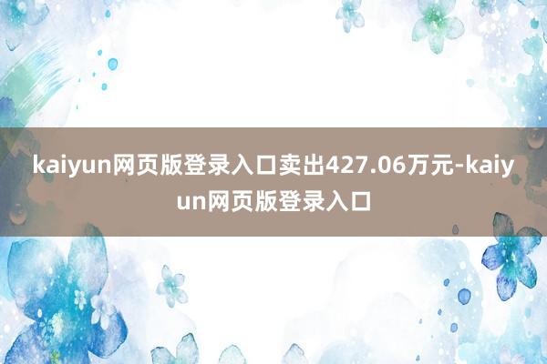kaiyun网页版登录入口卖出427.06万元-kaiyun网页版登录入口