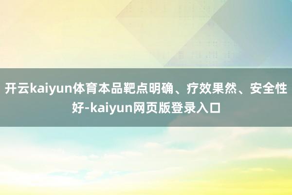 开云kaiyun体育本品靶点明确、疗效果然、安全性好-kaiyun网页版登录入口