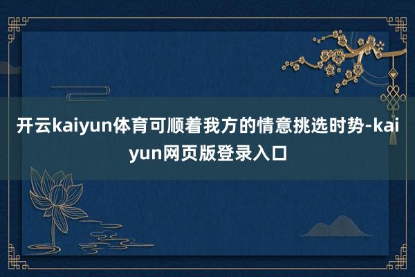 开云kaiyun体育可顺着我方的情意挑选时势-kaiyun网页版登录入口