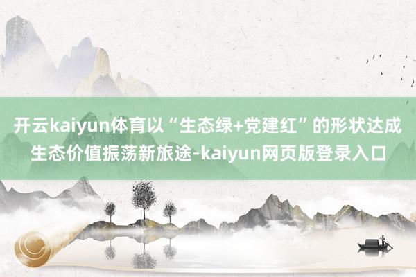开云kaiyun体育以“生态绿+党建红”的形状达成生态价值振荡新旅途-kaiyun网页版登录入口