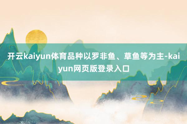 开云kaiyun体育品种以罗非鱼、草鱼等为主-kaiyun网页版登录入口