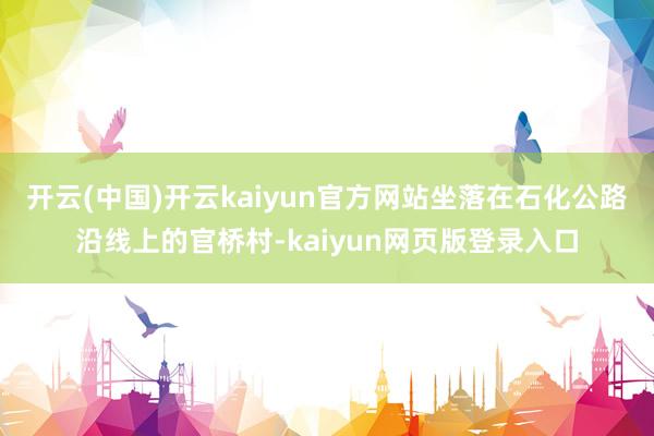 开云(中国)开云kaiyun官方网站坐落在石化公路沿线上的官桥村-kaiyun网页版登录入口