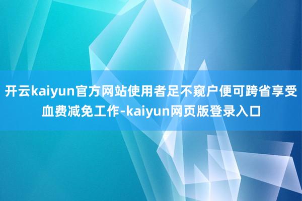 开云kaiyun官方网站使用者足不窥户便可跨省享受血费减免工作-kaiyun网页版登录入口
