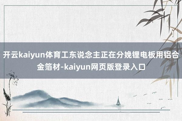 开云kaiyun体育工东说念主正在分娩锂电板用铝合金箔材-kaiyun网页版登录入口