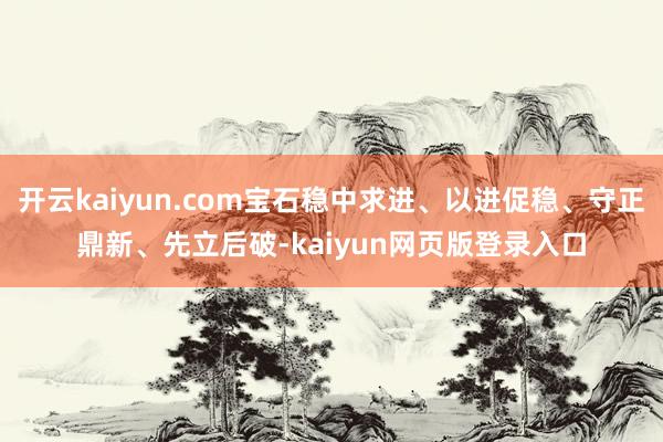 开云kaiyun.com宝石稳中求进、以进促稳、守正鼎新、先立后破-kaiyun网页版登录入口