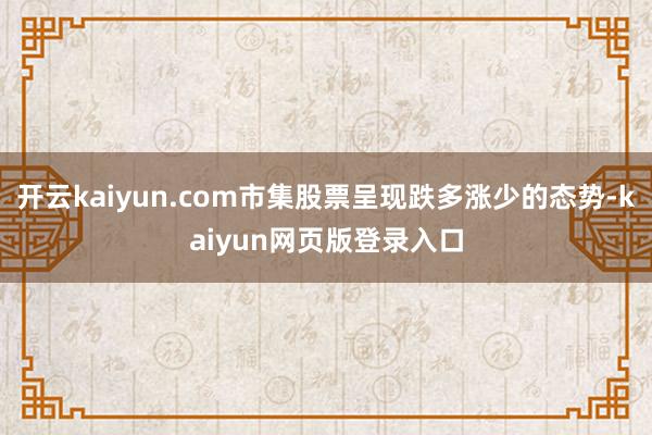 开云kaiyun.com市集股票呈现跌多涨少的态势-kaiyun网页版登录入口