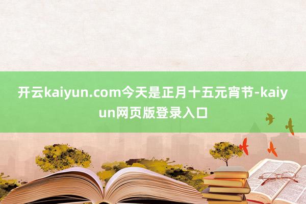开云kaiyun.com今天是正月十五元宵节-kaiyun网页版登录入口
