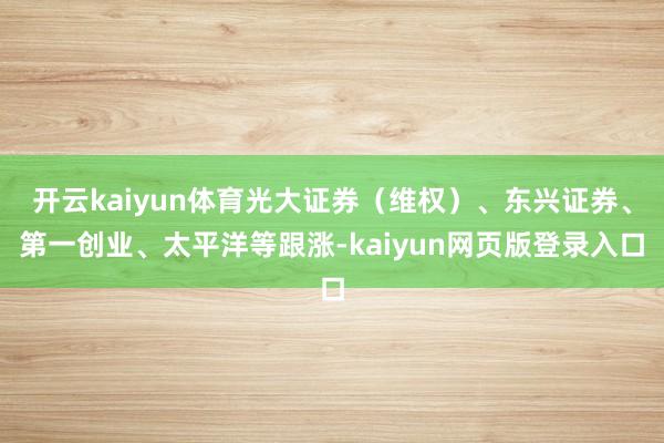 开云kaiyun体育光大证券（维权）、东兴证券、第一创业、太平洋等跟涨-kaiyun网页版登录入口