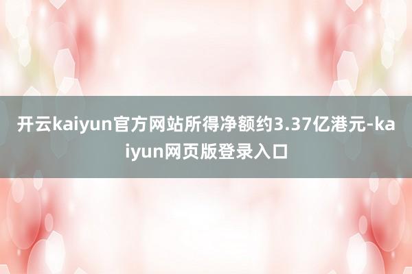 开云kaiyun官方网站所得净额约3.37亿港元-kaiyun网页版登录入口