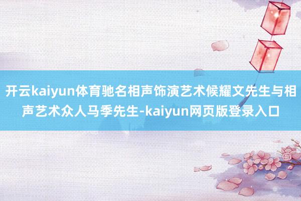 开云kaiyun体育驰名相声饰演艺术候耀文先生与相声艺术众人马季先生-kaiyun网页版登录入口