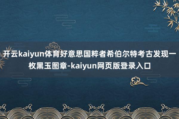 开云kaiyun体育好意思国粹者希伯尔特考古发现一枚黑玉图章-kaiyun网页版登录入口