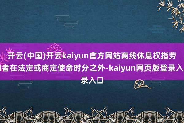 开云(中国)开云kaiyun官方网站离线休息权指劳动者在法定或商定使命时分之外-kaiyun网页版登录入口