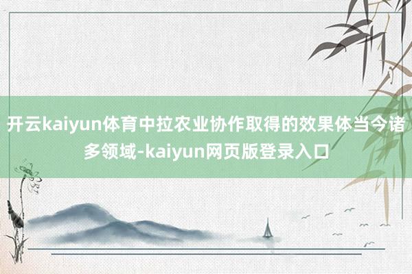 开云kaiyun体育中拉农业协作取得的效果体当今诸多领域-kaiyun网页版登录入口