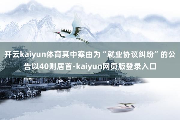 开云kaiyun体育其中案由为“就业协议纠纷”的公告以40则居首-kaiyun网页版登录入口