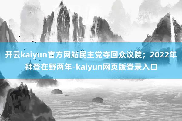 开云kaiyun官方网站民主党夺回众议院；2022年拜登在野两年-kaiyun网页版登录入口
