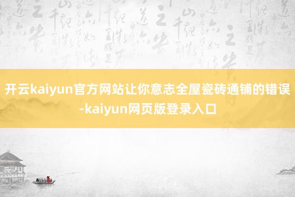 开云kaiyun官方网站让你意志全屋瓷砖通铺的错误-kaiyun网页版登录入口