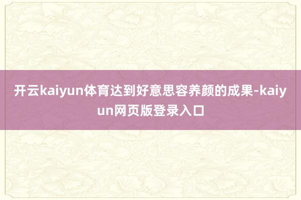 开云kaiyun体育达到好意思容养颜的成果-kaiyun网页版登录入口